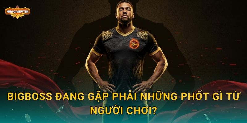 BIGBOSS đang gặp phải những phốt gì từ người chơi?