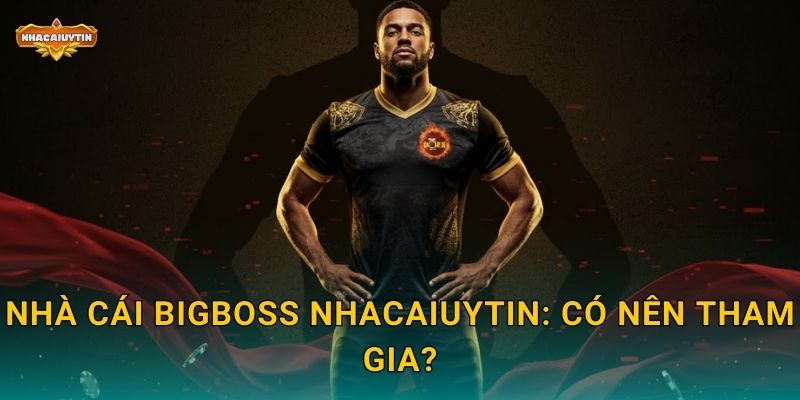 Nhà cái BIGBOSS Nhacaiuytin: Có nên tham gia?