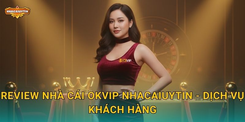 Review nhà cái OKVIP Nhacaiuytin - Dịch vụ khách hàng