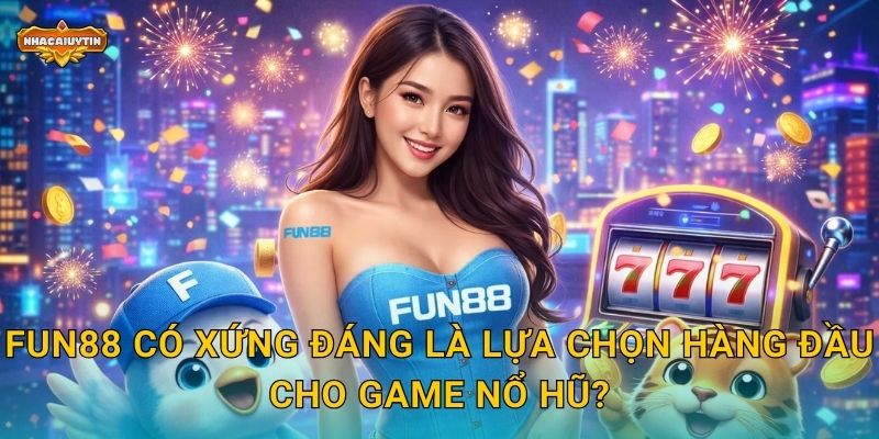 Fun88 có xứng đáng là lựa chọn hàng đầu cho game nổ hũ?