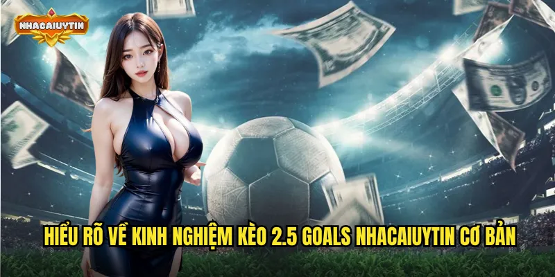 Hiểu rõ về kinh nghiệm kèo 2.5 goals nhacaiuytin cơ bản